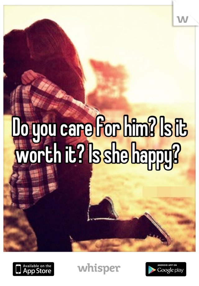 Do you care for him? Is it worth it? Is she happy? 