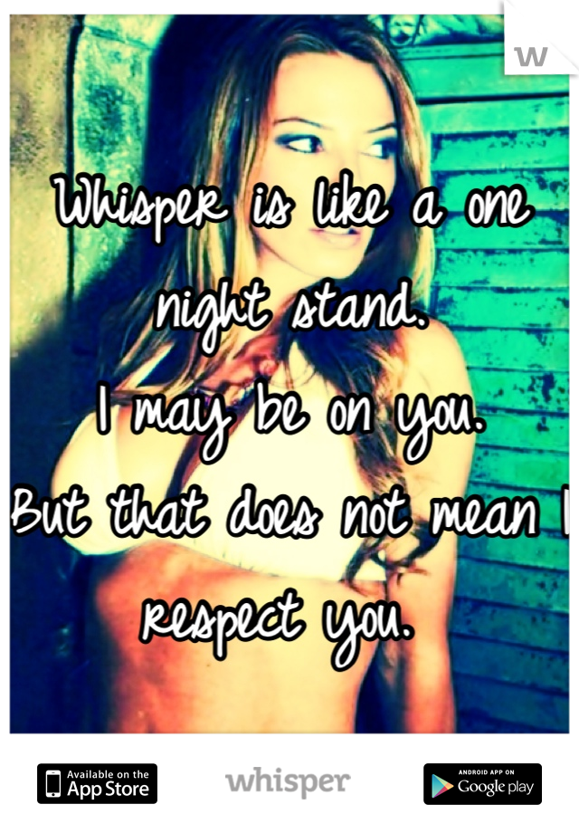 Whisper is like a one night stand. 
I may be on you. 
But that does not mean I respect you. 