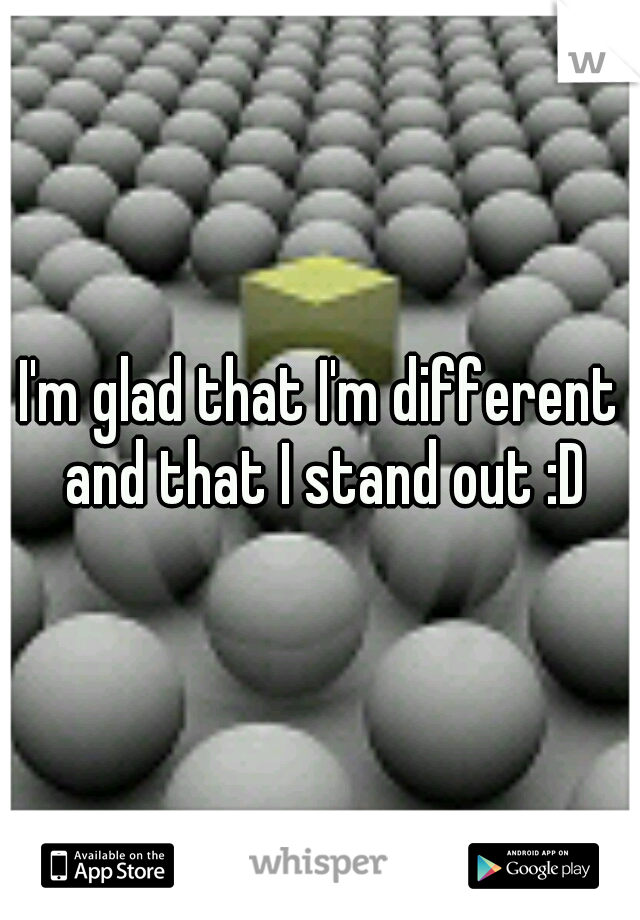 I'm glad that I'm different and that I stand out :D