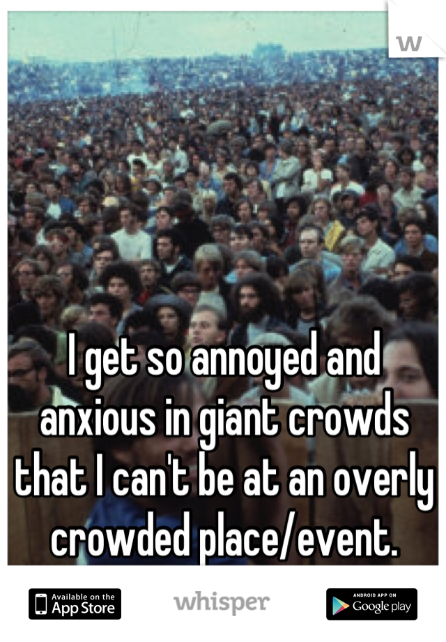 I get so annoyed and anxious in giant crowds that I can't be at an overly crowded place/event.