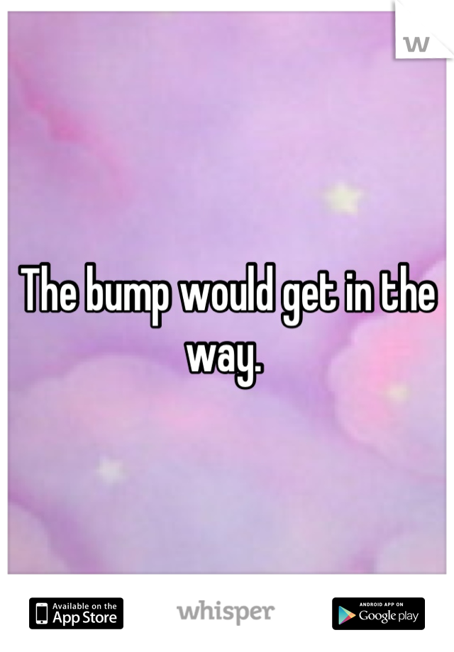 The bump would get in the way. 