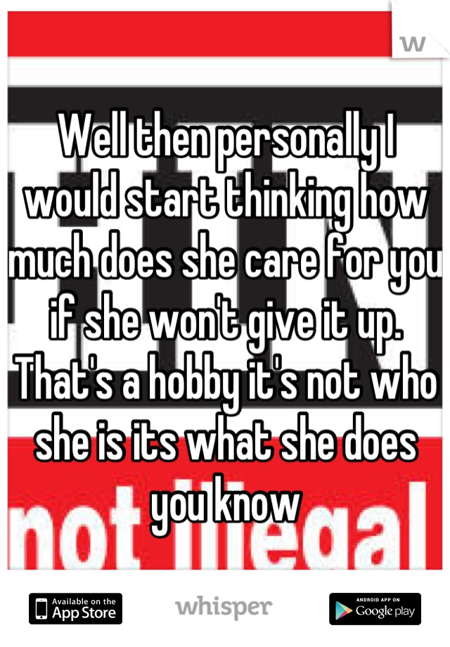 Well then personally I would start thinking how much does she care for you if she won't give it up. That's a hobby it's not who she is its what she does you know