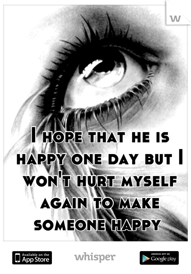 I hope that he is happy one day but I won't hurt myself again to make someone happy 