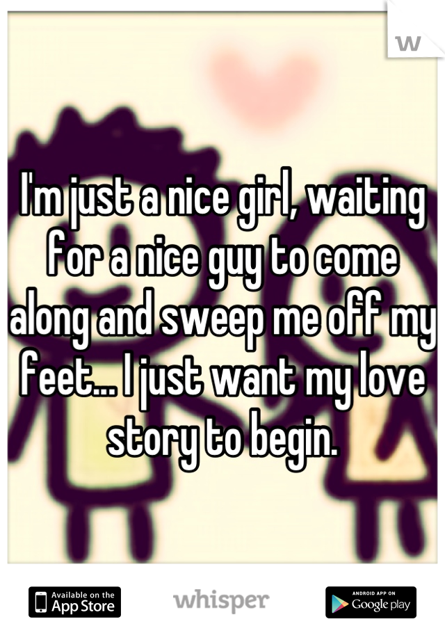 I'm just a nice girl, waiting for a nice guy to come along and sweep me off my feet... I just want my love story to begin.