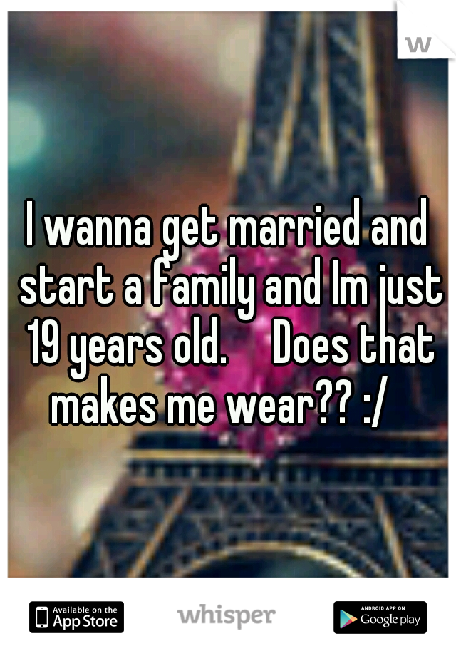 I wanna get married and start a family and Im just 19 years old.

Does that makes me wear?? :/
