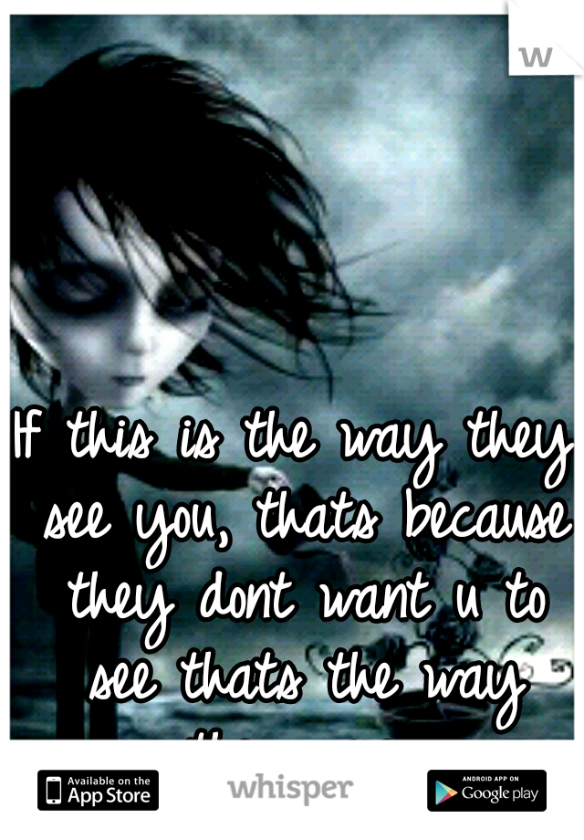 If this is the way they see you, thats because they dont want u to see thats the way they are..