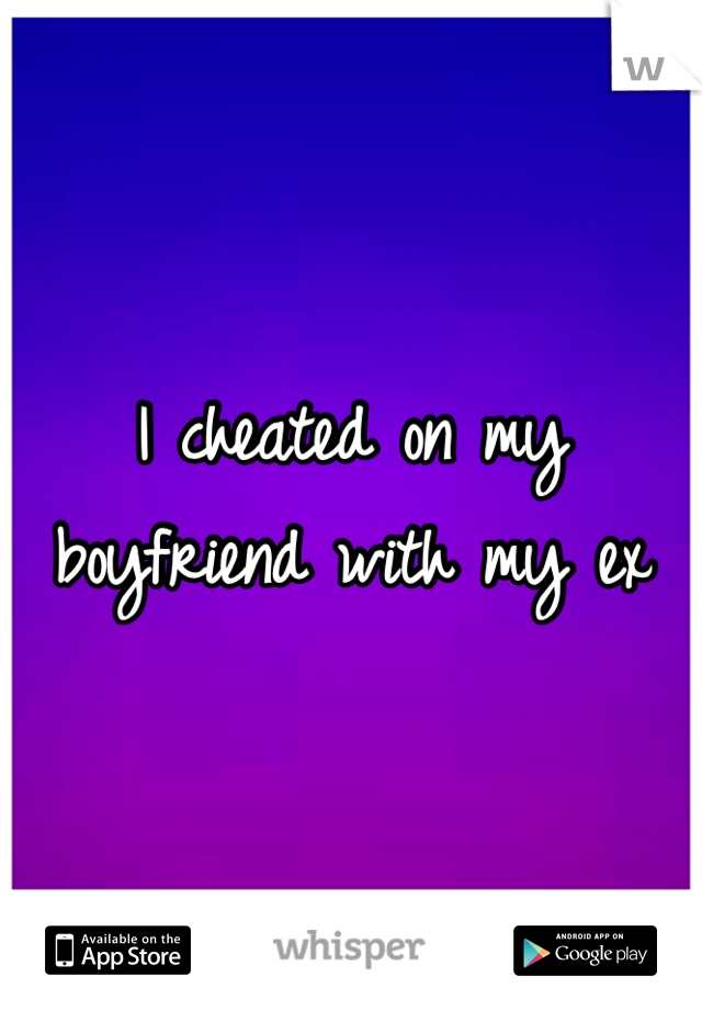 I cheated on my boyfriend with my ex