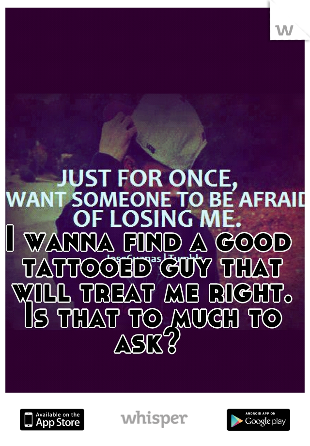 I wanna find a good tattooed guy that will treat me right. Is that to much to ask? 