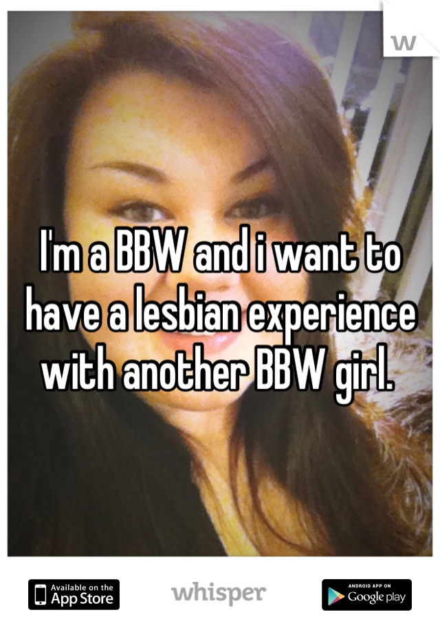 I'm a BBW and i want to have a lesbian experience with another BBW girl. 