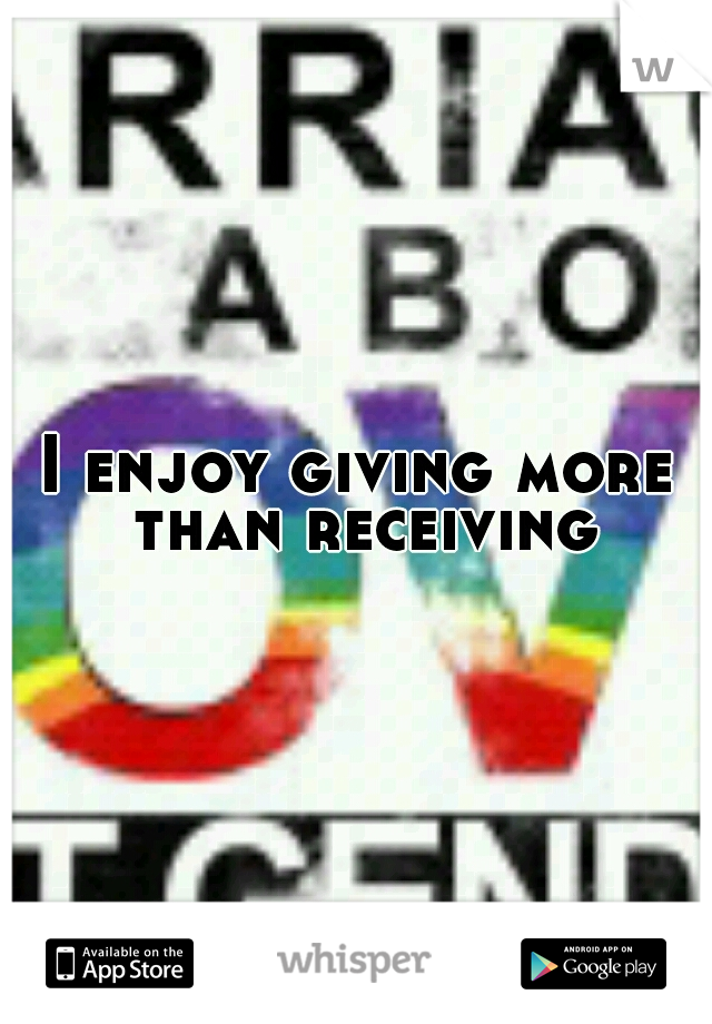 I enjoy giving
more than receiving