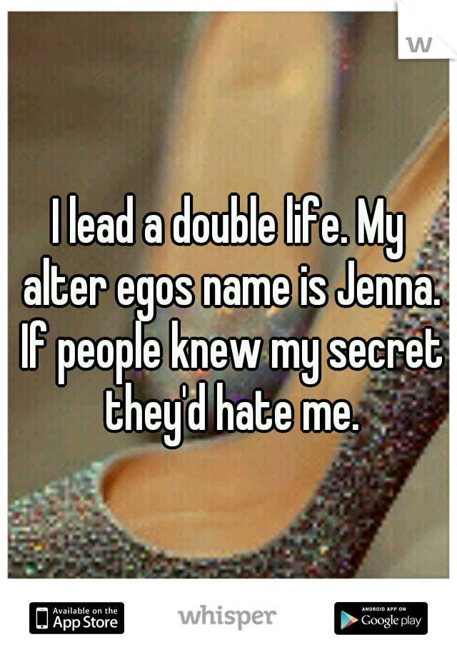 I lead a double life. My alter egos name is Jenna. If people knew my secret they'd hate me.