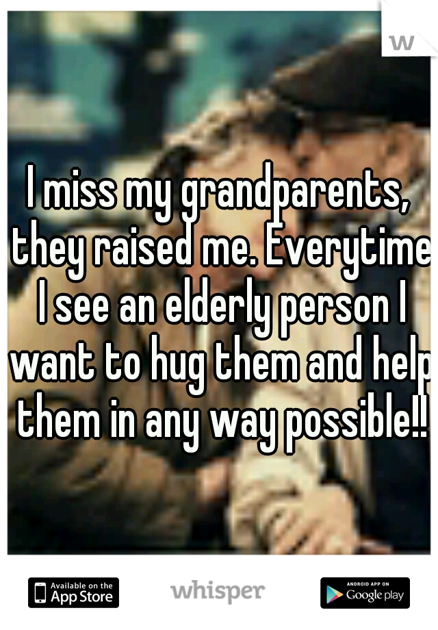 I miss my grandparents, they raised me. Everytime I see an elderly person I want to hug them and help them in any way possible!!