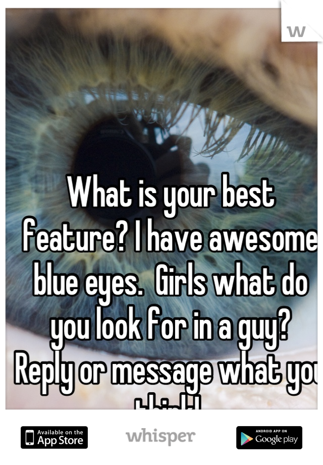 What is your best feature? I have awesome blue eyes.  Girls what do you look for in a guy?  
Reply or message what you think! 