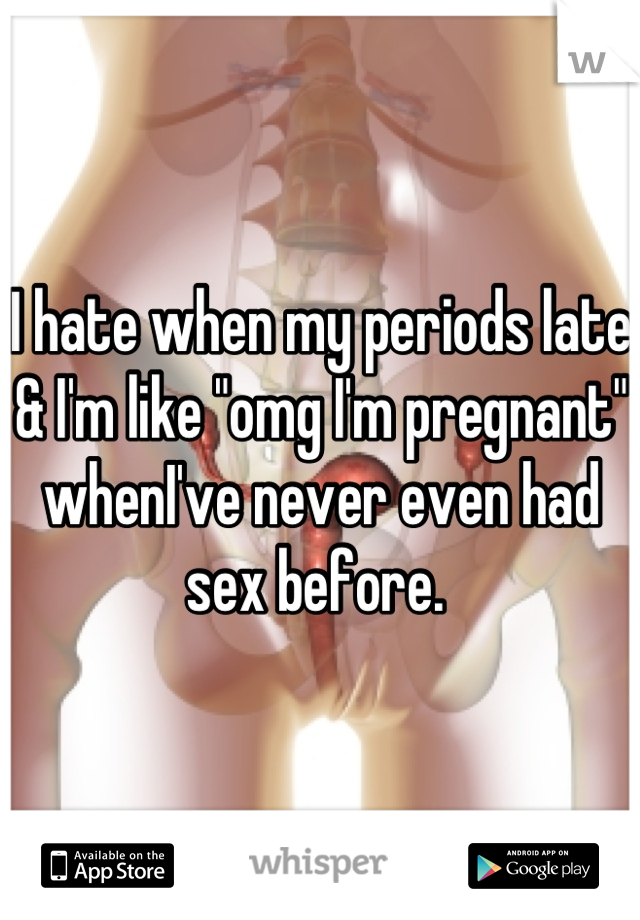 I hate when my periods late & I'm like "omg I'm pregnant" whenI've never even had sex before. 