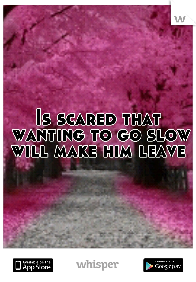 Is scared that wanting to go slow will make him leave 
