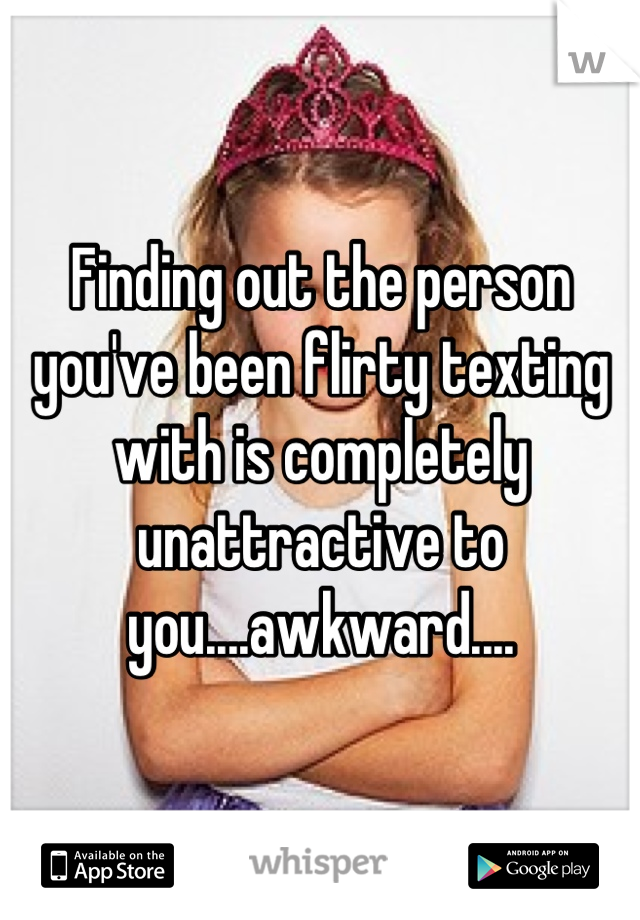 Finding out the person you've been flirty texting with is completely unattractive to you....awkward....