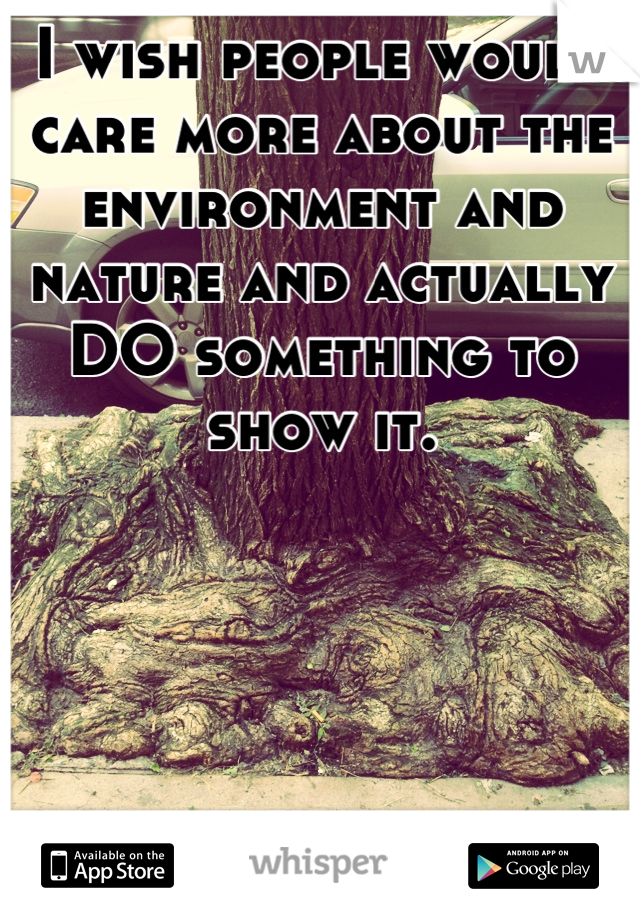 I wish people would care more about the environment and nature and actually DO something to show it.