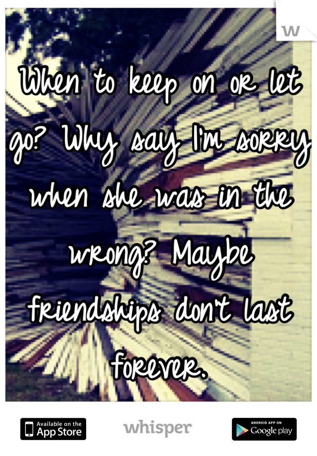 When to keep on or let go? Why say I'm sorry when she was in the wrong? Maybe friendships don't last forever.