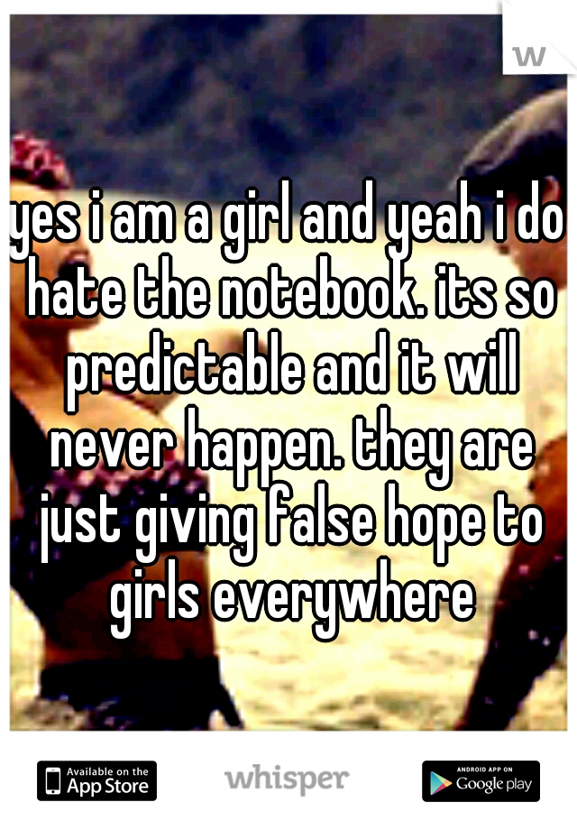 yes i am a girl and yeah i do hate the notebook. its so predictable and it will never happen. they are just giving false hope to girls everywhere