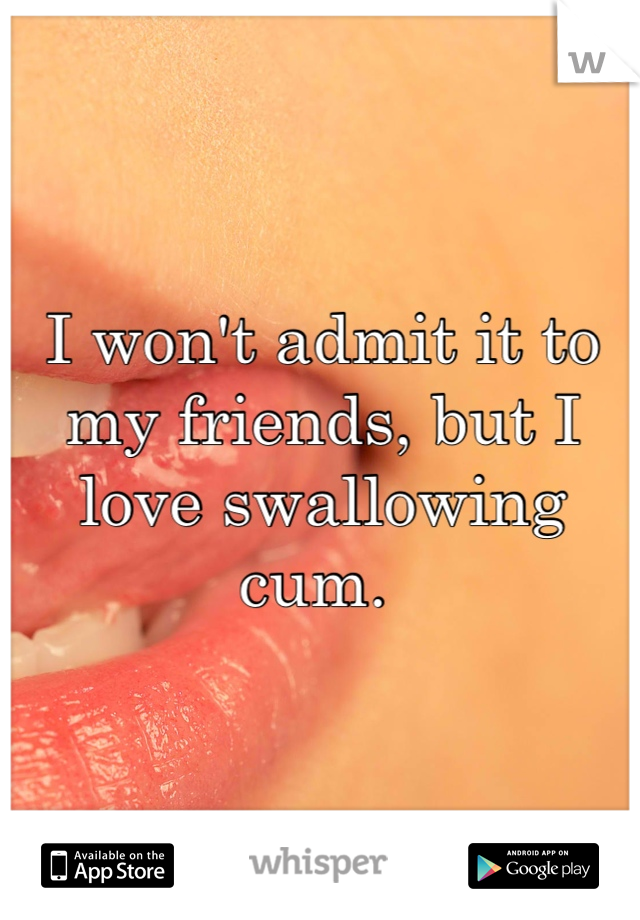 I won't admit it to my friends, but I love swallowing cum. 