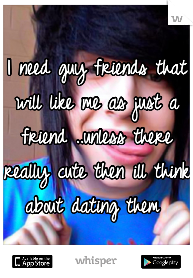 I need guy friends that will like me as just a friend ..unless there really cute then ill think about dating them 