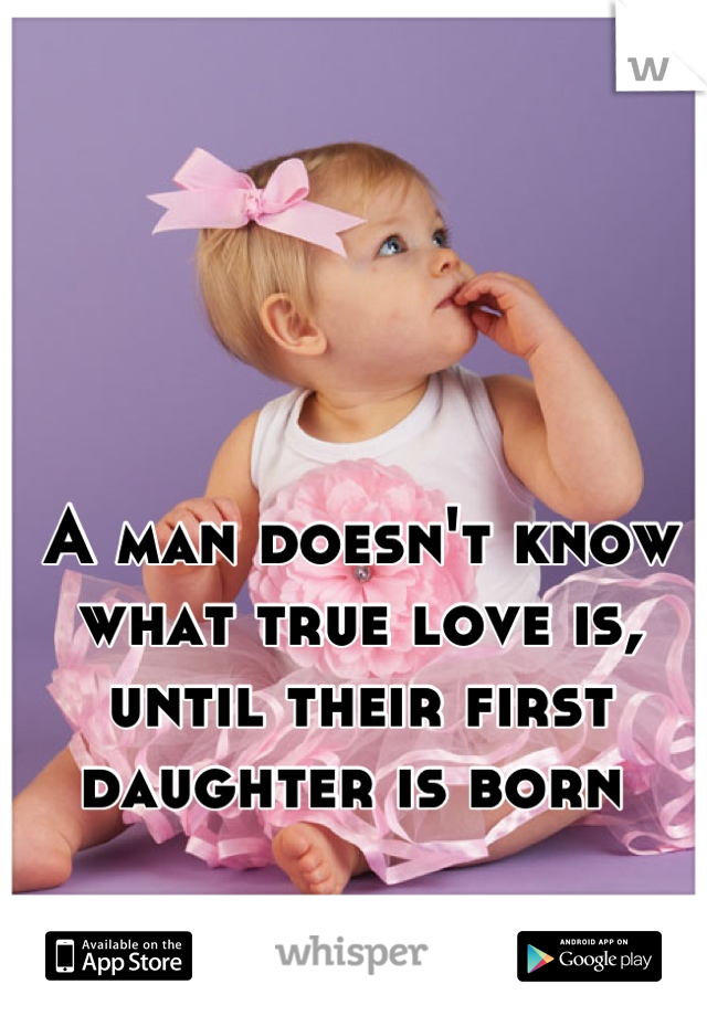 A man doesn't know what true love is, until their first daughter is born 