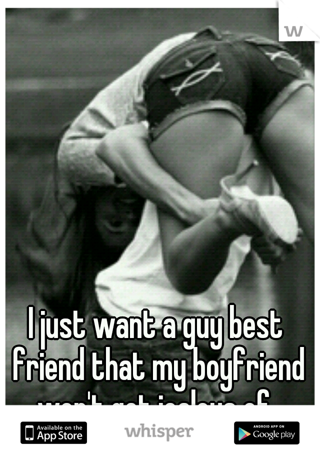 I just want a guy best friend that my boyfriend won't get jealous of..