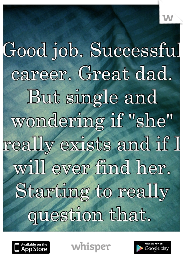 Good job. Successful career. Great dad. But single and wondering if "she" really exists and if I will ever find her. Starting to really question that. 