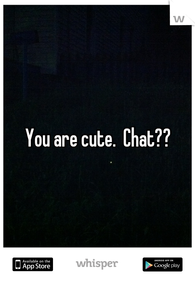 You are cute.  Chat??