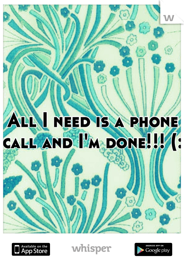 All I need is a phone call and I'm done!!! (:
