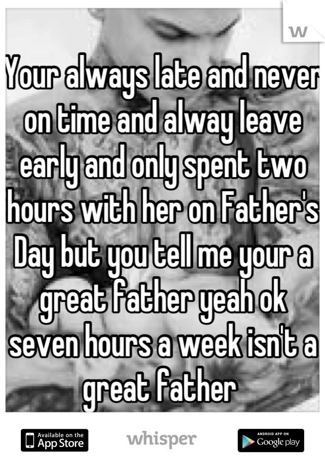 Your always late and never on time and alway leave early and only spent two hours with her on Father's Day but you tell me your a great father yeah ok seven hours a week isn't a great father 