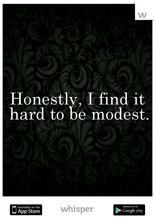 Honestly, I find it hard to be modest.