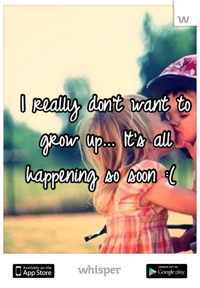 I really don't want to grow up... It's all happening so soon :( 