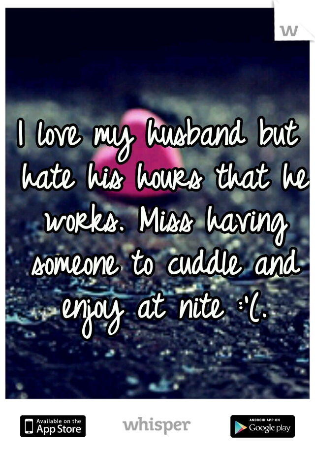 I love my husband but hate his hours that he works. Miss having someone to cuddle and enjoy at nite :'(.