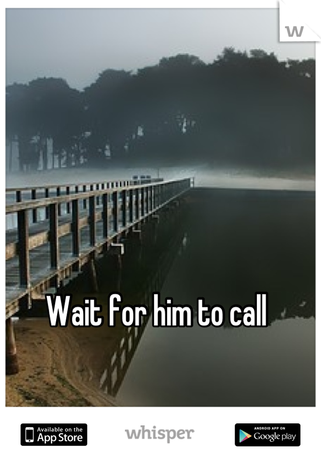 Wait for him to call