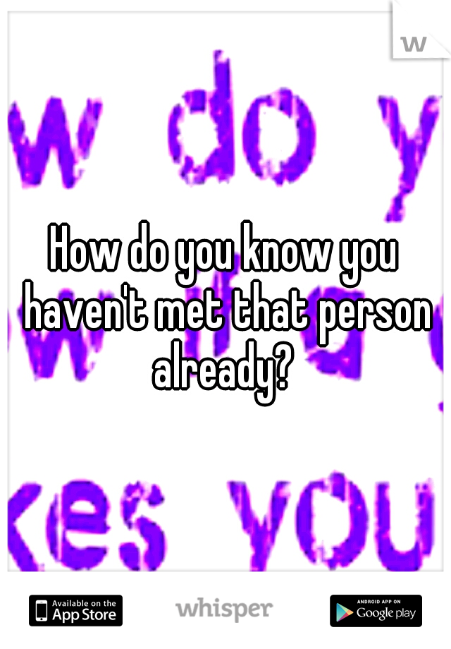 How do you know you haven't met that person already? 
