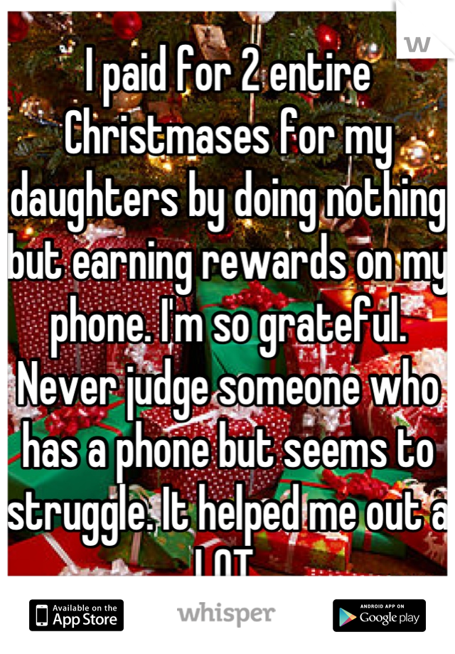 I paid for 2 entire Christmases for my daughters by doing nothing but earning rewards on my phone. I'm so grateful. Never judge someone who has a phone but seems to struggle. It helped me out a LOT.