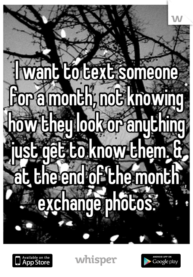 I want to text someone for a month, not knowing how they look or anything just get to know them. & at the end of the month exchange photos.