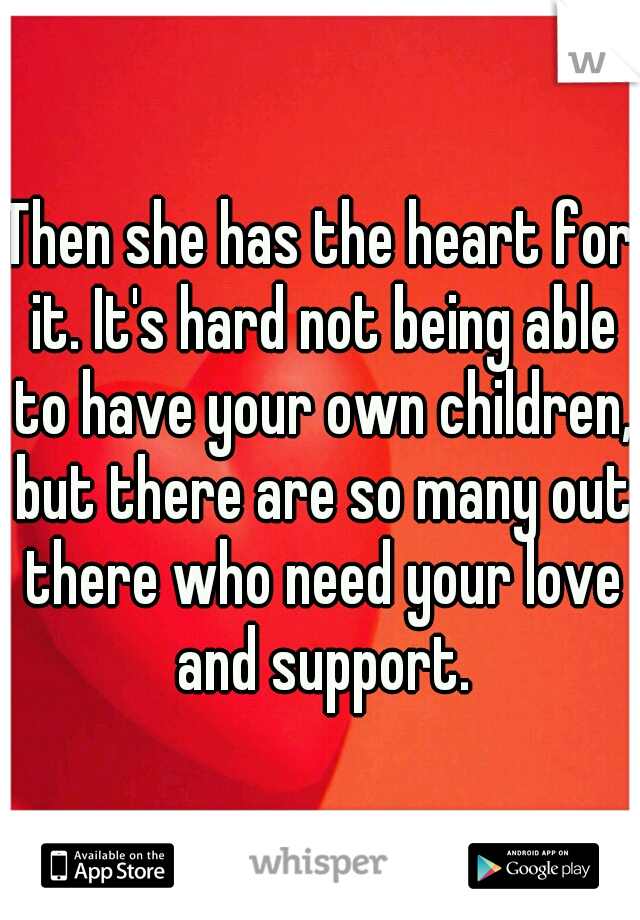 Then she has the heart for it. It's hard not being able to have your own children, but there are so many out there who need your love and support.