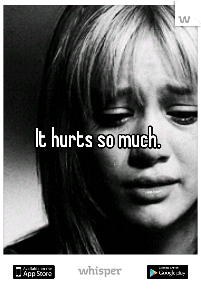 It hurts so much. 