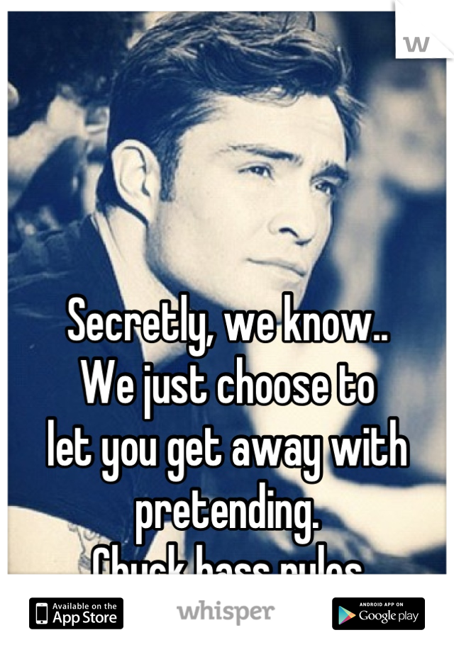 



Secretly, we know.. 
We just choose to 
let you get away with 
pretending.
Chuck bass rules