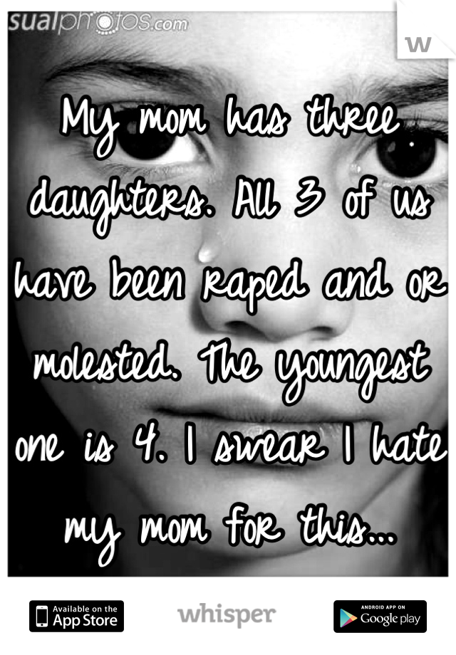 My mom has three daughters. All 3 of us have been raped and or molested. The youngest one is 4. I swear I hate my mom for this...