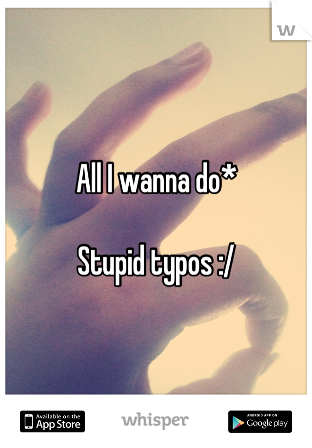 All I wanna do*

Stupid typos :/