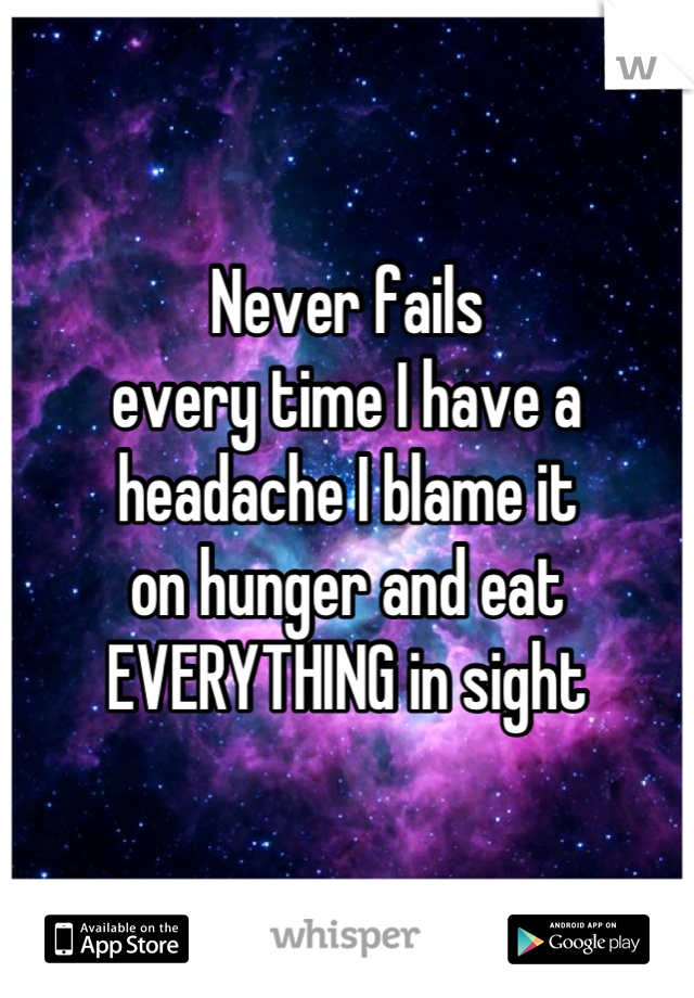Never fails
every time I have a
headache I blame it
on hunger and eat
EVERYTHING in sight
