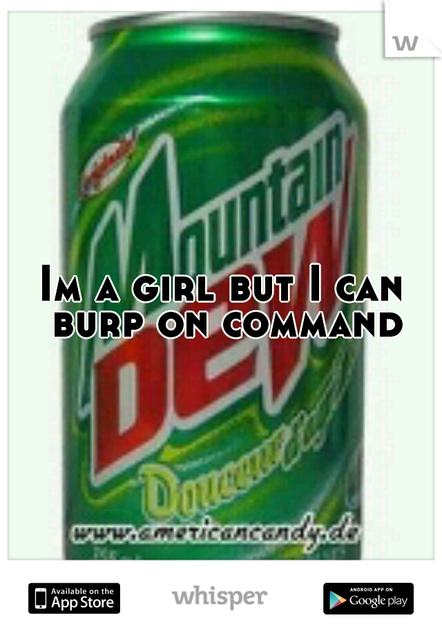 Im a girl but I can burp on command
