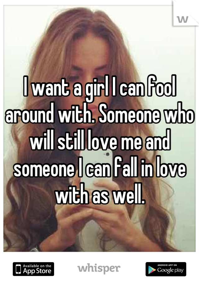 I want a girl I can fool around with. Someone who will still love me and someone I can fall in love with as well.