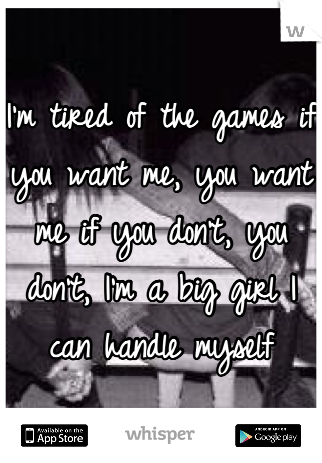 I'm tired of the games if you want me, you want me if you don't, you don't, I'm a big girl I can handle myslef
