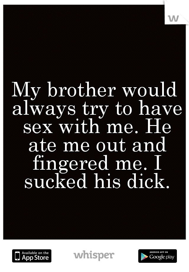 My brother would always try to have sex with me. He ate me out and fingered me. I sucked his dick.