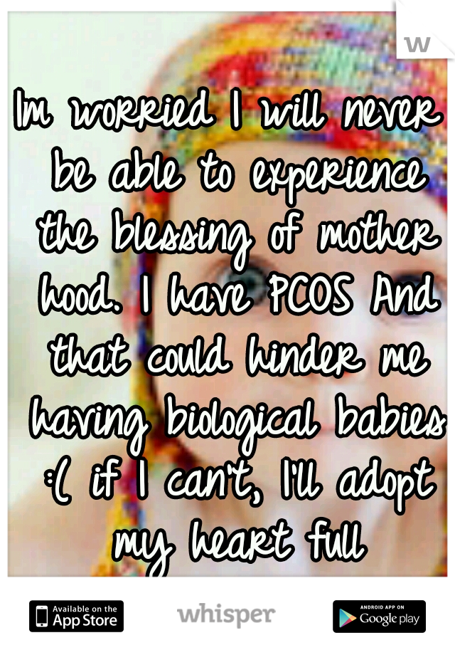 Im worried I will never be able to experience the blessing of mother hood. I have PCOS And that could hinder me having biological babies :( if I can't, I'll adopt my heart full