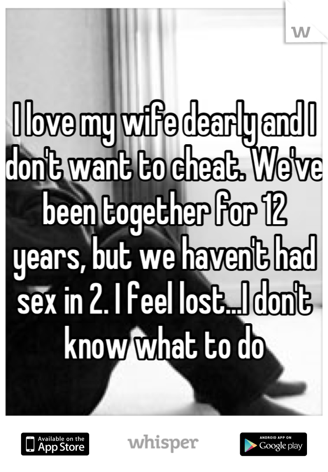 I love my wife dearly and I don't want to cheat. We've been together for 12 years, but we haven't had sex in 2. I feel lost...I don't know what to do